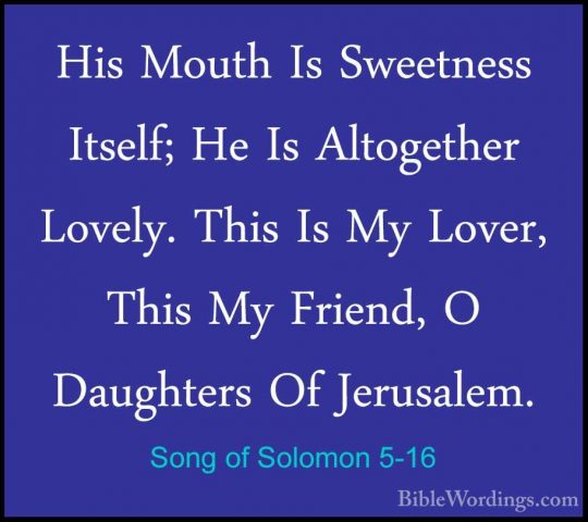 Song of Solomon 5-16 - His Mouth Is Sweetness Itself; He Is AltogHis Mouth Is Sweetness Itself; He Is Altogether Lovely. This Is My Lover, This My Friend, O Daughters Of Jerusalem.