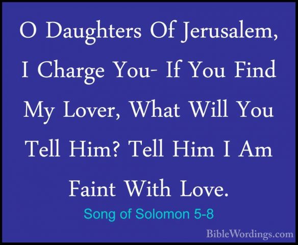 Song of Solomon 5-8 - O Daughters Of Jerusalem, I Charge You- IfO Daughters Of Jerusalem, I Charge You- If You Find My Lover, What Will You Tell Him? Tell Him I Am Faint With Love. 