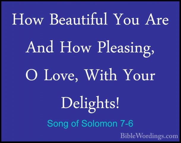 Song of Solomon 7-6 - How Beautiful You Are And How Pleasing, O LHow Beautiful You Are And How Pleasing, O Love, With Your Delights! 
