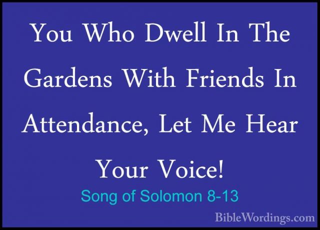 Song of Solomon 8-13 - You Who Dwell In The Gardens With FriendsYou Who Dwell In The Gardens With Friends In Attendance, Let Me Hear Your Voice! 