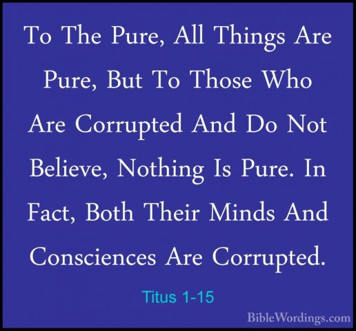 Titus 1-15 - To The Pure, All Things Are Pure, But To Those Who ATo The Pure, All Things Are Pure, But To Those Who Are Corrupted And Do Not Believe, Nothing Is Pure. In Fact, Both Their Minds And Consciences Are Corrupted. 