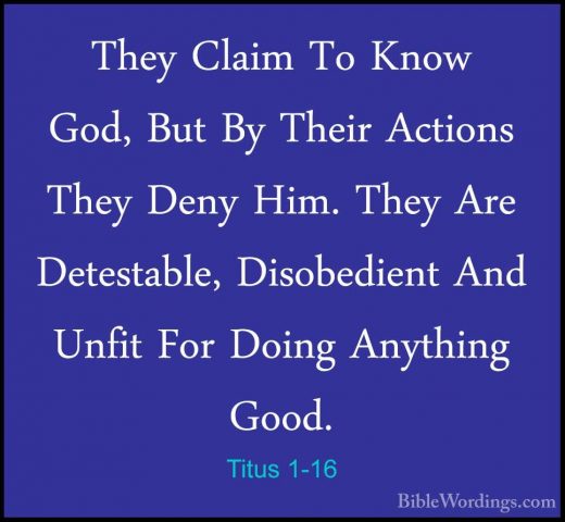 Titus 1-16 - They Claim To Know God, But By Their Actions They DeThey Claim To Know God, But By Their Actions They Deny Him. They Are Detestable, Disobedient And Unfit For Doing Anything Good.