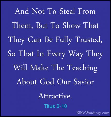 Titus 2-10 - And Not To Steal From Them, But To Show That They CaAnd Not To Steal From Them, But To Show That They Can Be Fully Trusted, So That In Every Way They Will Make The Teaching About God Our Savior Attractive. 