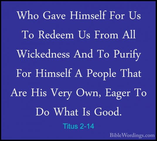 Titus 2-14 - Who Gave Himself For Us To Redeem Us From All WickedWho Gave Himself For Us To Redeem Us From All Wickedness And To Purify For Himself A People That Are His Very Own, Eager To Do What Is Good. 