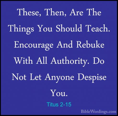 Titus 2-15 - These, Then, Are The Things You Should Teach. EncourThese, Then, Are The Things You Should Teach. Encourage And Rebuke With All Authority. Do Not Let Anyone Despise You.