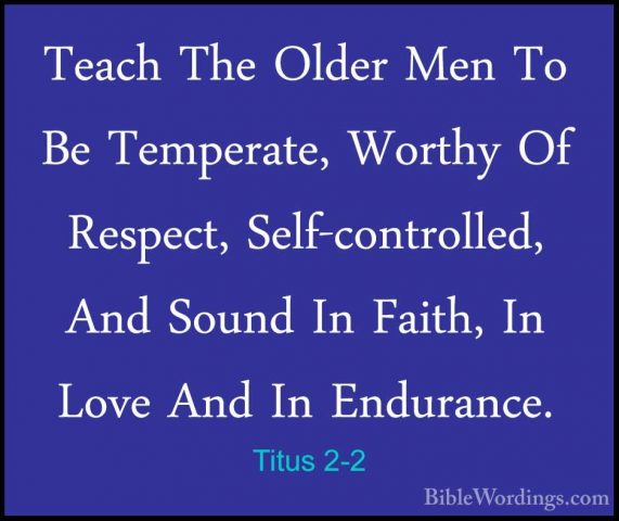 Titus 2-2 - Teach The Older Men To Be Temperate, Worthy Of RespecTeach The Older Men To Be Temperate, Worthy Of Respect, Self-controlled, And Sound In Faith, In Love And In Endurance. 