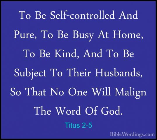 Titus 2-5 - To Be Self-controlled And Pure, To Be Busy At Home, TTo Be Self-controlled And Pure, To Be Busy At Home, To Be Kind, And To Be Subject To Their Husbands, So That No One Will Malign The Word Of God. 