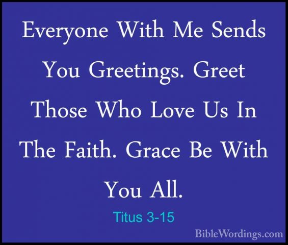 Titus 3-15 - Everyone With Me Sends You Greetings. Greet Those WhEveryone With Me Sends You Greetings. Greet Those Who Love Us In The Faith. Grace Be With You All.