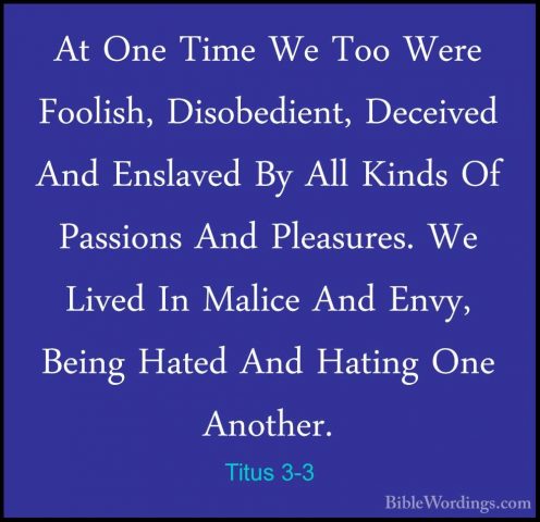 Titus 3-3 - At One Time We Too Were Foolish, Disobedient, DeceiveAt One Time We Too Were Foolish, Disobedient, Deceived And Enslaved By All Kinds Of Passions And Pleasures. We Lived In Malice And Envy, Being Hated And Hating One Another. 