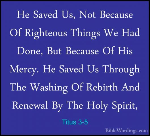 Titus 3-5 - He Saved Us, Not Because Of Righteous Things We Had DHe Saved Us, Not Because Of Righteous Things We Had Done, But Because Of His Mercy. He Saved Us Through The Washing Of Rebirth And Renewal By The Holy Spirit, 