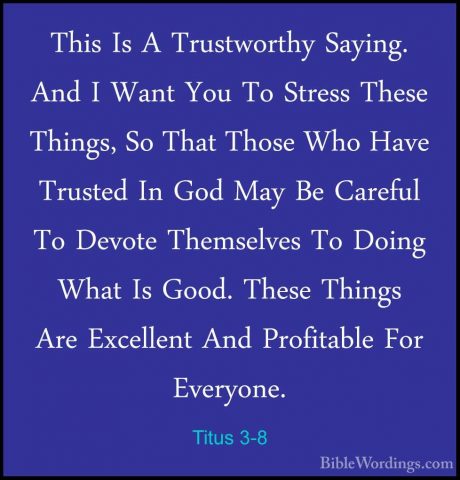 Titus 3-8 - This Is A Trustworthy Saying. And I Want You To StresThis Is A Trustworthy Saying. And I Want You To Stress These Things, So That Those Who Have Trusted In God May Be Careful To Devote Themselves To Doing What Is Good. These Things Are Excellent And Profitable For Everyone. 