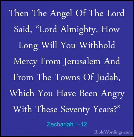 Zechariah 1-12 - Then The Angel Of The Lord Said, "Lord Almighty,Then The Angel Of The Lord Said, "Lord Almighty, How Long Will You Withhold Mercy From Jerusalem And From The Towns Of Judah, Which You Have Been Angry With These Seventy Years?" 