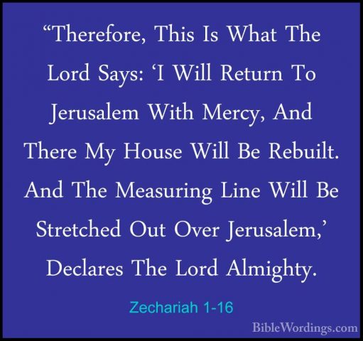 Zechariah 1-16 - "Therefore, This Is What The Lord Says: 'I Will"Therefore, This Is What The Lord Says: 'I Will Return To Jerusalem With Mercy, And There My House Will Be Rebuilt. And The Measuring Line Will Be Stretched Out Over Jerusalem,' Declares The Lord Almighty. 