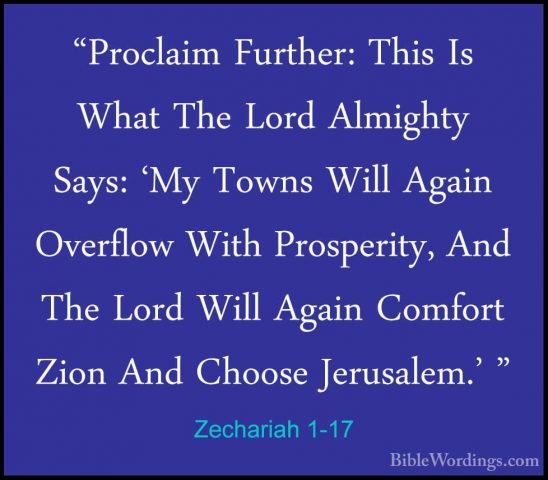 Zechariah 1-17 - "Proclaim Further: This Is What The Lord Almight"Proclaim Further: This Is What The Lord Almighty Says: 'My Towns Will Again Overflow With Prosperity, And The Lord Will Again Comfort Zion And Choose Jerusalem.' " 