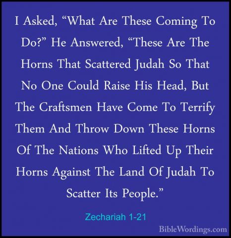 Zechariah 1-21 - I Asked, "What Are These Coming To Do?" He AnsweI Asked, "What Are These Coming To Do?" He Answered, "These Are The Horns That Scattered Judah So That No One Could Raise His Head, But The Craftsmen Have Come To Terrify Them And Throw Down These Horns Of The Nations Who Lifted Up Their Horns Against The Land Of Judah To Scatter Its People."