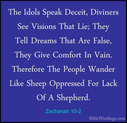 Zechariah 10-2 - The Idols Speak Deceit, Diviners See Visions ThaThe Idols Speak Deceit, Diviners See Visions That Lie; They Tell Dreams That Are False, They Give Comfort In Vain. Therefore The People Wander Like Sheep Oppressed For Lack Of A Shepherd. 