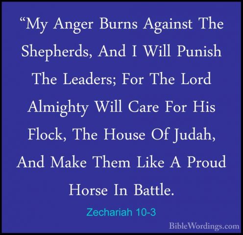 Zechariah 10-3 - "My Anger Burns Against The Shepherds, And I Wil"My Anger Burns Against The Shepherds, And I Will Punish The Leaders; For The Lord Almighty Will Care For His Flock, The House Of Judah, And Make Them Like A Proud Horse In Battle. 