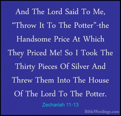 Zechariah 11-13 - And The Lord Said To Me, "Throw It To The PotteAnd The Lord Said To Me, "Throw It To The Potter"-the Handsome Price At Which They Priced Me! So I Took The Thirty Pieces Of Silver And Threw Them Into The House Of The Lord To The Potter. 