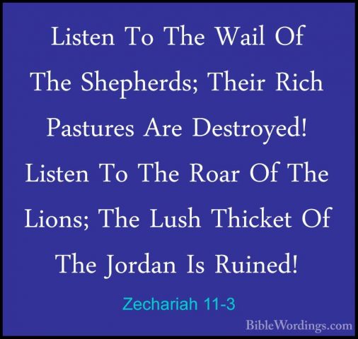 Zechariah 11-3 - Listen To The Wail Of The Shepherds; Their RichListen To The Wail Of The Shepherds; Their Rich Pastures Are Destroyed! Listen To The Roar Of The Lions; The Lush Thicket Of The Jordan Is Ruined! 