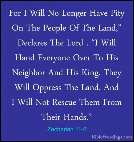 Zechariah 11-6 - For I Will No Longer Have Pity On The People OfFor I Will No Longer Have Pity On The People Of The Land," Declares The Lord . "I Will Hand Everyone Over To His Neighbor And His King. They Will Oppress The Land, And I Will Not Rescue Them From Their Hands." 