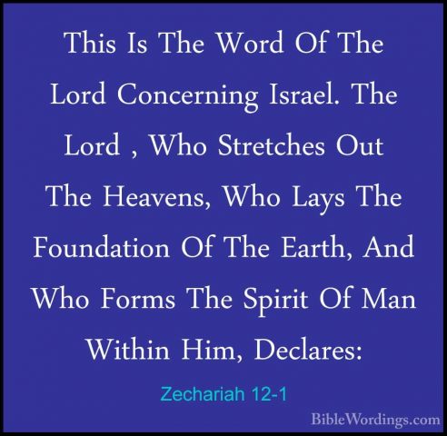Zechariah 12-1 - This Is The Word Of The Lord Concerning Israel.This Is The Word Of The Lord Concerning Israel. The Lord , Who Stretches Out The Heavens, Who Lays The Foundation Of The Earth, And Who Forms The Spirit Of Man Within Him, Declares: 