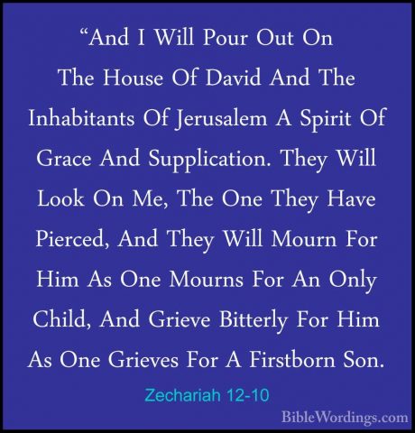 Zechariah 12-10 - "And I Will Pour Out On The House Of David And"And I Will Pour Out On The House Of David And The Inhabitants Of Jerusalem A Spirit Of Grace And Supplication. They Will Look On Me, The One They Have Pierced, And They Will Mourn For Him As One Mourns For An Only Child, And Grieve Bitterly For Him As One Grieves For A Firstborn Son. 