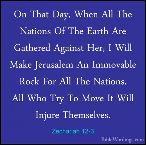 Zechariah 12-3 - On That Day, When All The Nations Of The Earth AOn That Day, When All The Nations Of The Earth Are Gathered Against Her, I Will Make Jerusalem An Immovable Rock For All The Nations. All Who Try To Move It Will Injure Themselves. 
