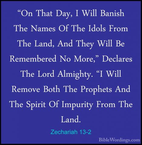 Zechariah 13-2 - "On That Day, I Will Banish The Names Of The Ido"On That Day, I Will Banish The Names Of The Idols From The Land, And They Will Be Remembered No More," Declares The Lord Almighty. "I Will Remove Both The Prophets And The Spirit Of Impurity From The Land. 