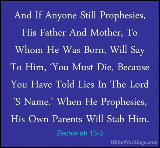 Zechariah 13-3 - And If Anyone Still Prophesies, His Father And MAnd If Anyone Still Prophesies, His Father And Mother, To Whom He Was Born, Will Say To Him, 'You Must Die, Because You Have Told Lies In The Lord 'S Name.' When He Prophesies, His Own Parents Will Stab Him. 