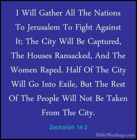 Zechariah 14-2 - I Will Gather All The Nations To Jerusalem To FiI Will Gather All The Nations To Jerusalem To Fight Against It; The City Will Be Captured, The Houses Ransacked, And The Women Raped. Half Of The City Will Go Into Exile, But The Rest Of The People Will Not Be Taken From The City. 