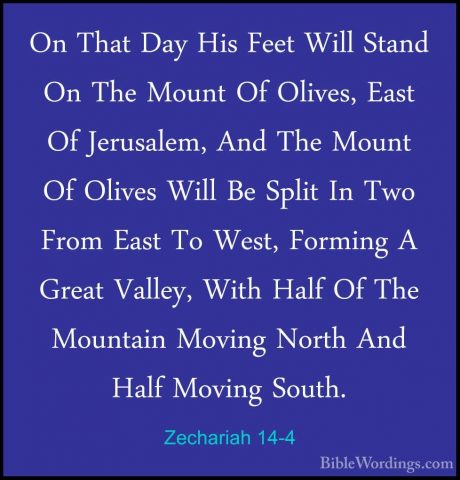 Zechariah 14-4 - On That Day His Feet Will Stand On The Mount OfOn That Day His Feet Will Stand On The Mount Of Olives, East Of Jerusalem, And The Mount Of Olives Will Be Split In Two From East To West, Forming A Great Valley, With Half Of The Mountain Moving North And Half Moving South. 