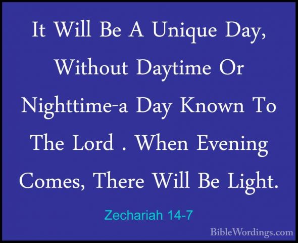 Zechariah 14-7 - It Will Be A Unique Day, Without Daytime Or NighIt Will Be A Unique Day, Without Daytime Or Nighttime-a Day Known To The Lord . When Evening Comes, There Will Be Light. 