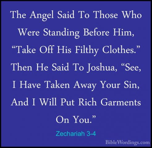 Zechariah 3-4 - The Angel Said To Those Who Were Standing BeforeThe Angel Said To Those Who Were Standing Before Him, "Take Off His Filthy Clothes." Then He Said To Joshua, "See, I Have Taken Away Your Sin, And I Will Put Rich Garments On You." 