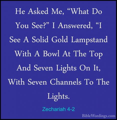 Zechariah 4-2 - He Asked Me, "What Do You See?" I Answered, "I SeHe Asked Me, "What Do You See?" I Answered, "I See A Solid Gold Lampstand With A Bowl At The Top And Seven Lights On It, With Seven Channels To The Lights. 
