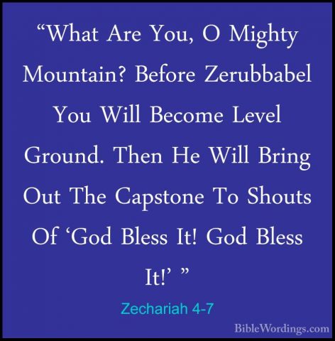 Zechariah 4-7 - "What Are You, O Mighty Mountain? Before Zerubbab"What Are You, O Mighty Mountain? Before Zerubbabel You Will Become Level Ground. Then He Will Bring Out The Capstone To Shouts Of 'God Bless It! God Bless It!' " 