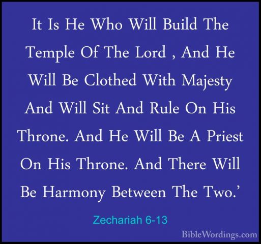 Zechariah 6-13 - It Is He Who Will Build The Temple Of The Lord ,It Is He Who Will Build The Temple Of The Lord , And He Will Be Clothed With Majesty And Will Sit And Rule On His Throne. And He Will Be A Priest On His Throne. And There Will Be Harmony Between The Two.' 