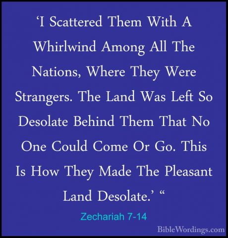 Zechariah 7-14 - 'I Scattered Them With A Whirlwind Among All The'I Scattered Them With A Whirlwind Among All The Nations, Where They Were Strangers. The Land Was Left So Desolate Behind Them That No One Could Come Or Go. This Is How They Made The Pleasant Land Desolate.' "