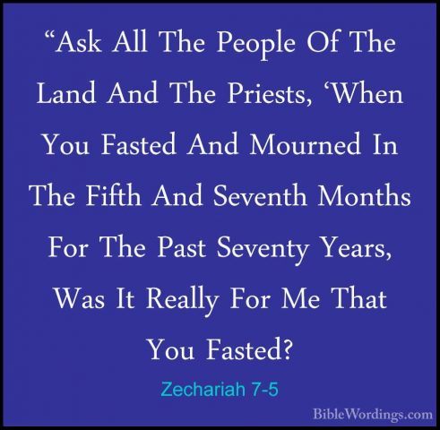 Zechariah 7-5 - "Ask All The People Of The Land And The Priests,"Ask All The People Of The Land And The Priests, 'When You Fasted And Mourned In The Fifth And Seventh Months For The Past Seventy Years, Was It Really For Me That You Fasted? 