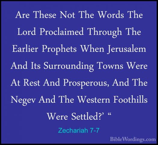 Zechariah 7-7 - Are These Not The Words The Lord Proclaimed ThrouAre These Not The Words The Lord Proclaimed Through The Earlier Prophets When Jerusalem And Its Surrounding Towns Were At Rest And Prosperous, And The Negev And The Western Foothills Were Settled?' " 