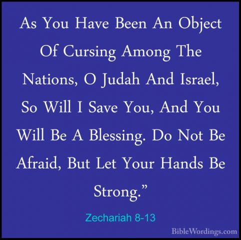 Zechariah 8-13 - As You Have Been An Object Of Cursing Among TheAs You Have Been An Object Of Cursing Among The Nations, O Judah And Israel, So Will I Save You, And You Will Be A Blessing. Do Not Be Afraid, But Let Your Hands Be Strong." 