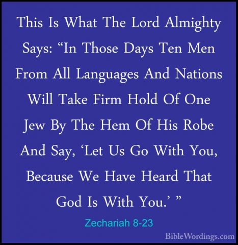 Zechariah 8-23 - This Is What The Lord Almighty Says: "In Those DThis Is What The Lord Almighty Says: "In Those Days Ten Men From All Languages And Nations Will Take Firm Hold Of One Jew By The Hem Of His Robe And Say, 'Let Us Go With You, Because We Have Heard That God Is With You.' "