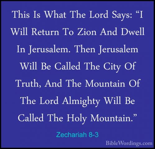 Zechariah 8-3 - This Is What The Lord Says: "I Will Return To ZioThis Is What The Lord Says: "I Will Return To Zion And Dwell In Jerusalem. Then Jerusalem Will Be Called The City Of Truth, And The Mountain Of The Lord Almighty Will Be Called The Holy Mountain." 