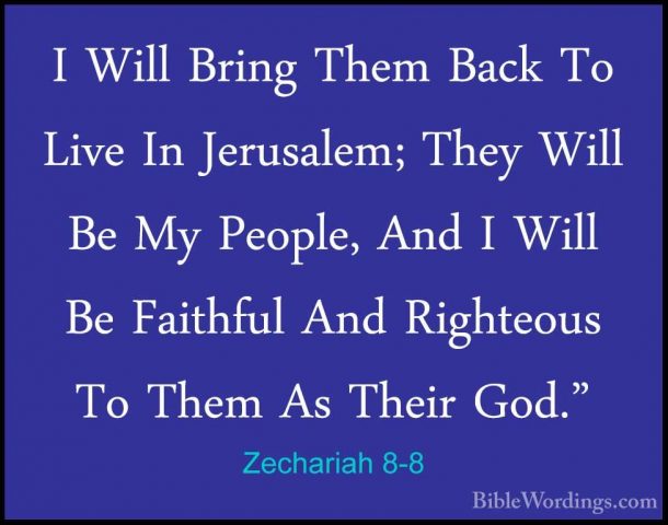 Zechariah 8-8 - I Will Bring Them Back To Live In Jerusalem; TheyI Will Bring Them Back To Live In Jerusalem; They Will Be My People, And I Will Be Faithful And Righteous To Them As Their God." 