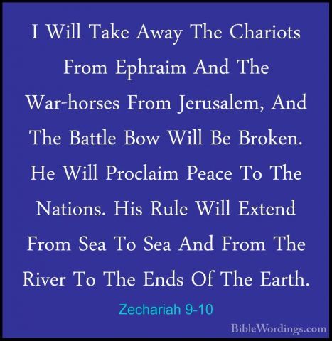 Zechariah 9-10 - I Will Take Away The Chariots From Ephraim And TI Will Take Away The Chariots From Ephraim And The War-horses From Jerusalem, And The Battle Bow Will Be Broken. He Will Proclaim Peace To The Nations. His Rule Will Extend From Sea To Sea And From The River To The Ends Of The Earth. 