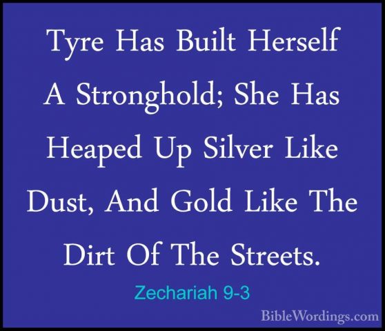 Zechariah 9-3 - Tyre Has Built Herself A Stronghold; She Has HeapTyre Has Built Herself A Stronghold; She Has Heaped Up Silver Like Dust, And Gold Like The Dirt Of The Streets. 