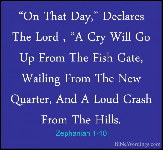 Zephaniah 1-10 - "On That Day," Declares The Lord , "A Cry Will G"On That Day," Declares The Lord , "A Cry Will Go Up From The Fish Gate, Wailing From The New Quarter, And A Loud Crash From The Hills. 