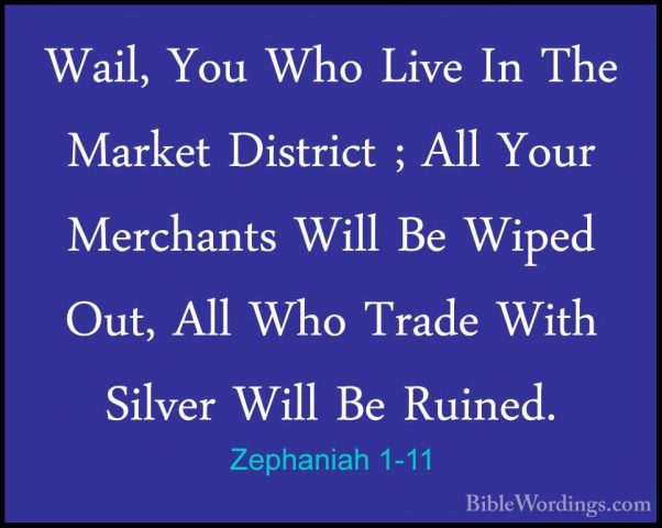 Zephaniah 1-11 - Wail, You Who Live In The Market District ; AllWail, You Who Live In The Market District ; All Your Merchants Will Be Wiped Out, All Who Trade With Silver Will Be Ruined. 