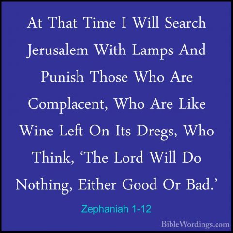Zephaniah 1-12 - At That Time I Will Search Jerusalem With LampsAt That Time I Will Search Jerusalem With Lamps And Punish Those Who Are Complacent, Who Are Like Wine Left On Its Dregs, Who Think, 'The Lord Will Do Nothing, Either Good Or Bad.' 