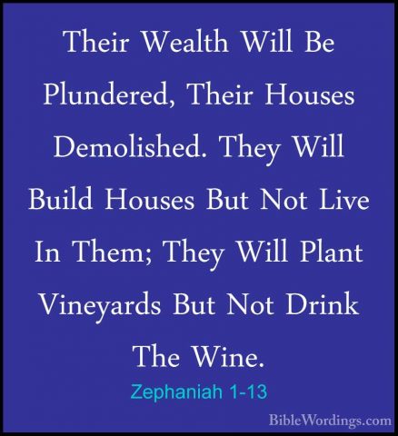 Zephaniah 1-13 - Their Wealth Will Be Plundered, Their Houses DemTheir Wealth Will Be Plundered, Their Houses Demolished. They Will Build Houses But Not Live In Them; They Will Plant Vineyards But Not Drink The Wine. 