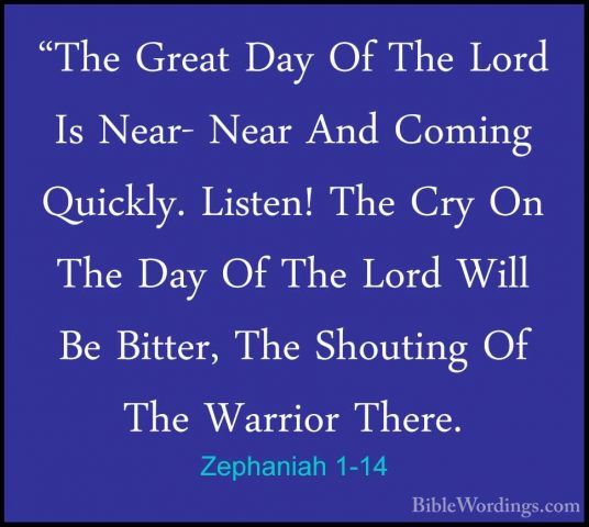 Zephaniah 1-14 - "The Great Day Of The Lord Is Near- Near And Com"The Great Day Of The Lord Is Near- Near And Coming Quickly. Listen! The Cry On The Day Of The Lord Will Be Bitter, The Shouting Of The Warrior There. 